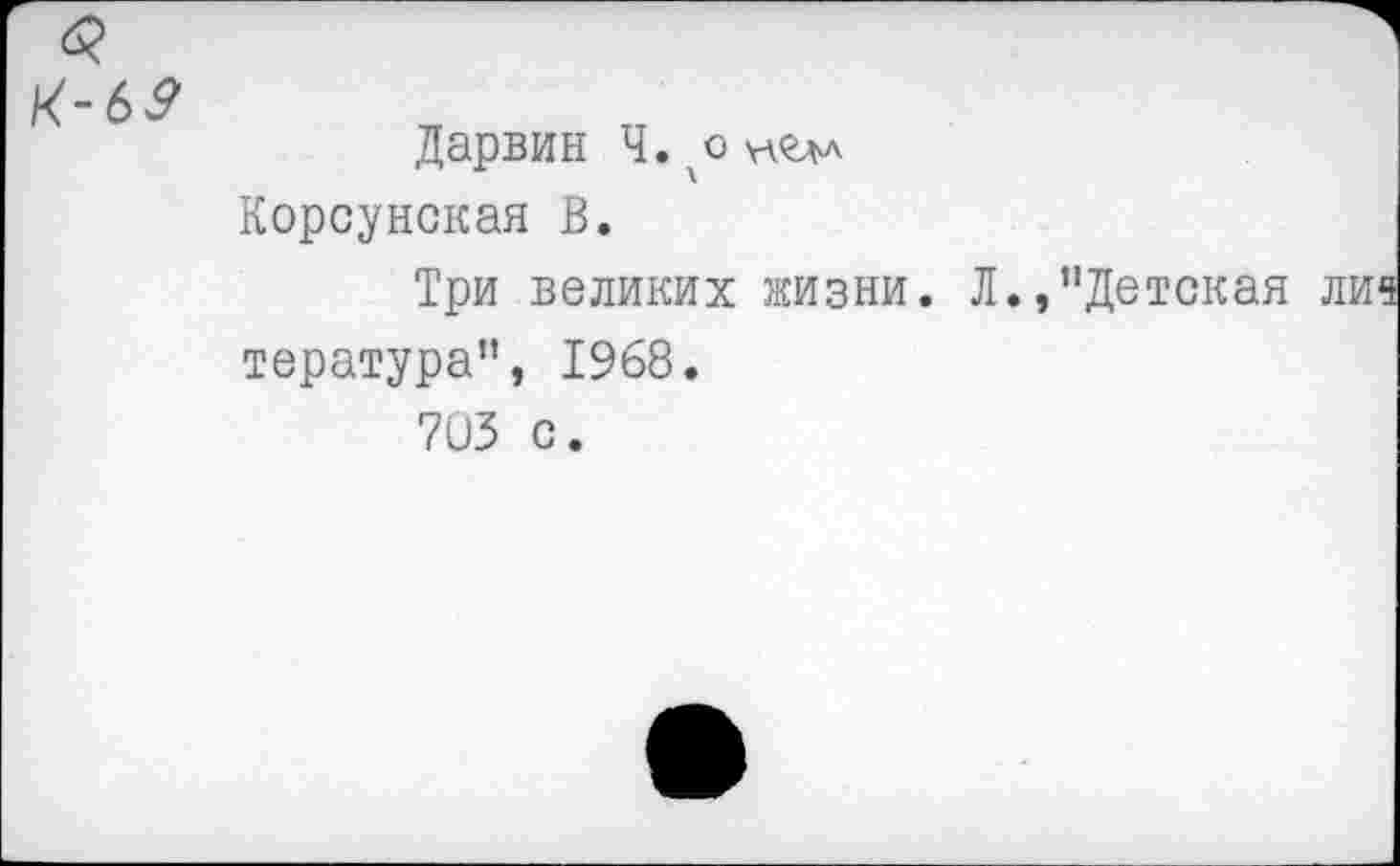 ﻿Дарвин Ч. о Корсунская В.
Три великих жизни. Л.,"Детская тература", 1968.
7иЗ с.